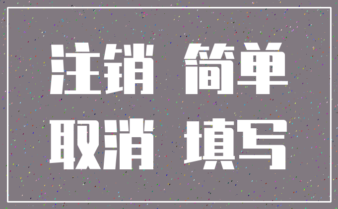 注销 简单_取消 填写