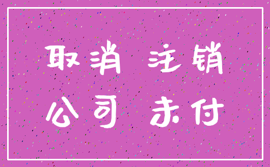 取消 注销_公司 未付