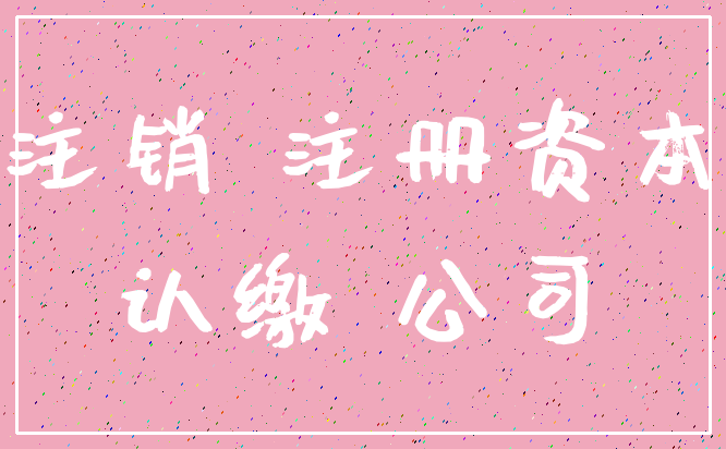 注销 注册资本_认缴 公司