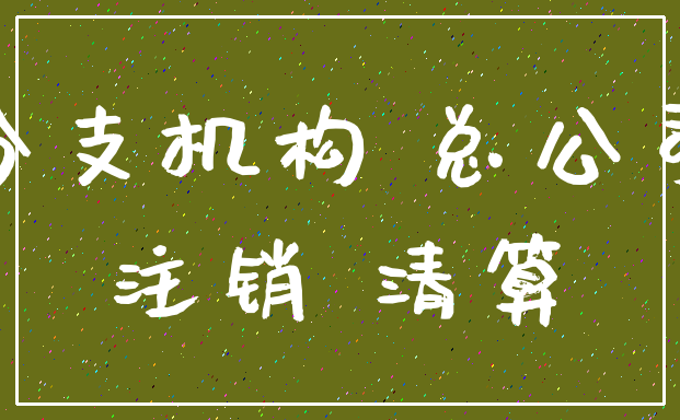 分支机构 总公司_注销 清算
