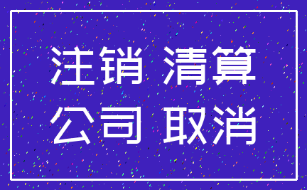 注销 清算_公司 取消