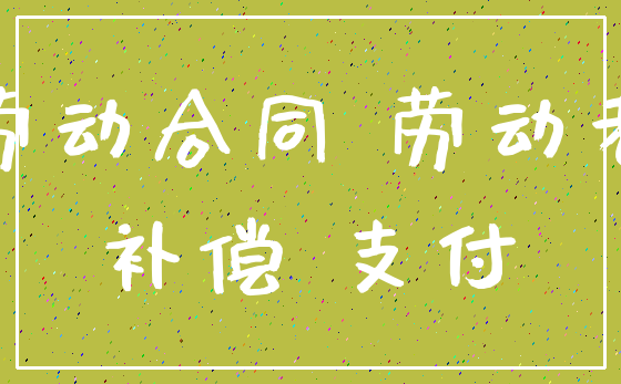 劳动合同 劳动者_补偿 支付