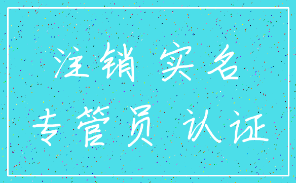 注销 实名_专管员 认证