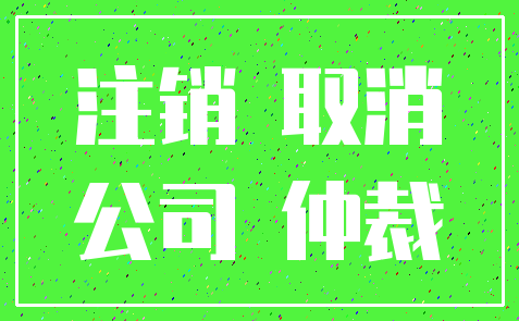 注销 取消_公司 仲裁