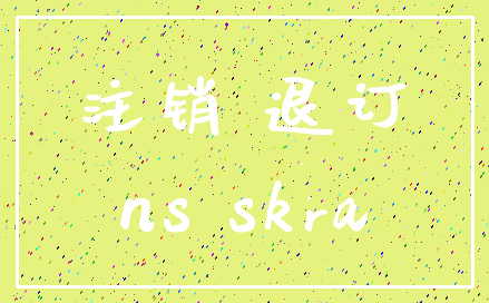 注销 退订_ns skra