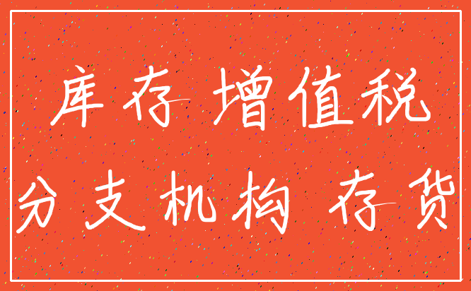 库存 增值税_分支机构 存货