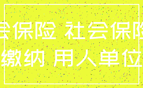 社会保险 社会保险费_缴纳 用人单位