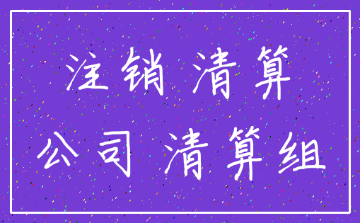 注销 清算_公司 清算组