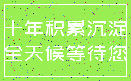 十年积累沉淀_全天候等待您