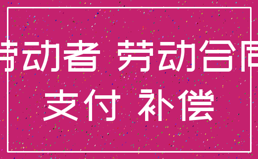 劳动者 劳动合同_支付 补偿