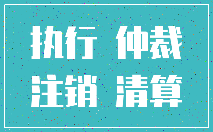 执行 仲裁_注销 清算