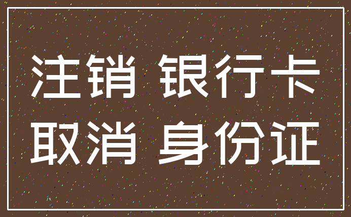 注销 银行卡_取消 身份证