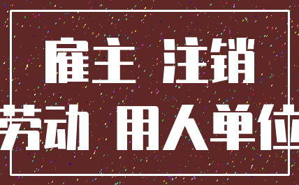 雇主 注销_劳动 用人单位