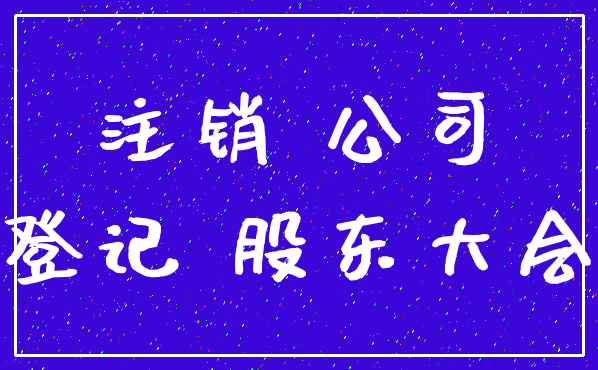 注销 公司_登记 股东大会