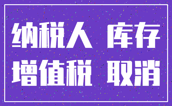 纳税人 库存_增值税 取消