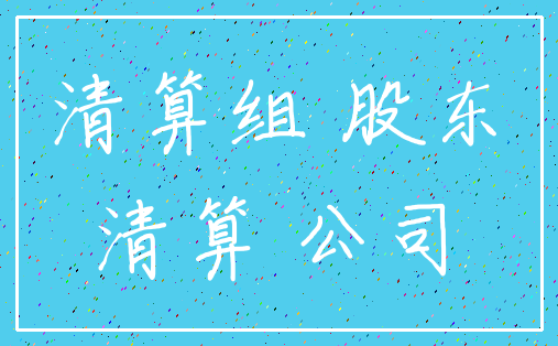清算组 股东_清算 公司