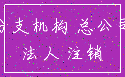 分支机构 总公司_法人 注销