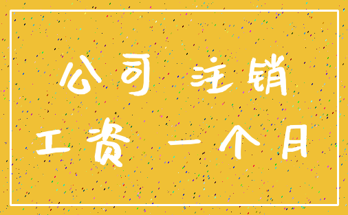 公司 注销_工资 一个月
