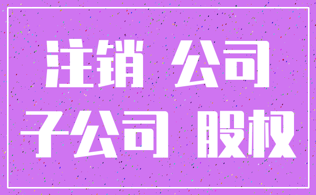 注销 公司_子公司 股权
