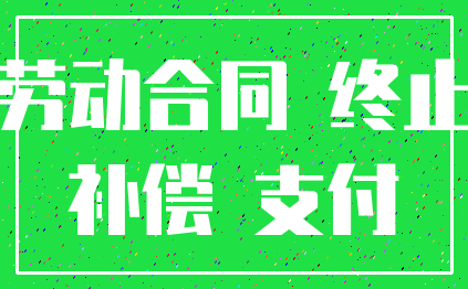 劳动合同 终止_补偿 支付