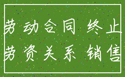 劳动合同 终止_劳资关系 销售
