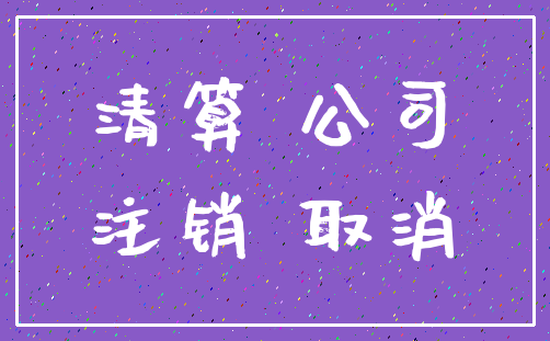 清算 公司_注销 取消