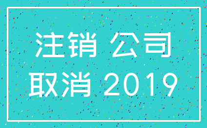 注销 公司_取消 2019