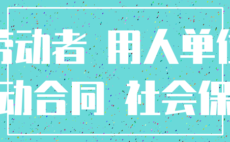 劳动者 用人单位_劳动合同 社会保障