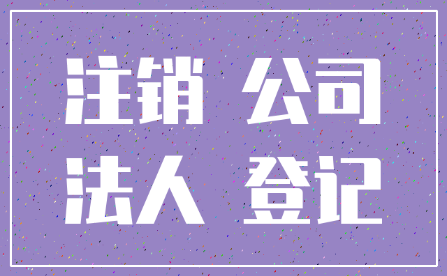 注销 公司_法人 登记