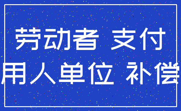 劳动者 支付_用人单位 补偿