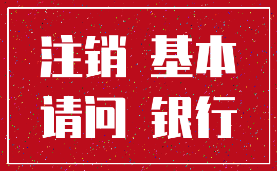 注销 基本_请问 银行