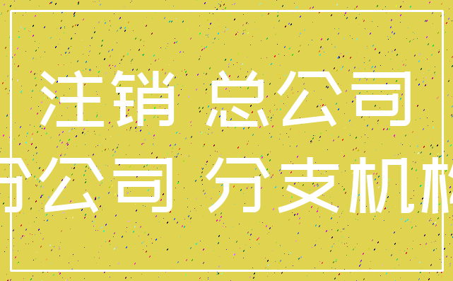注销 总公司_分公司 分支机构