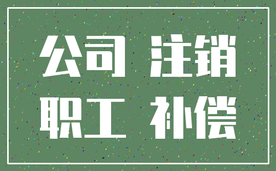 公司 注销_职工 补偿
