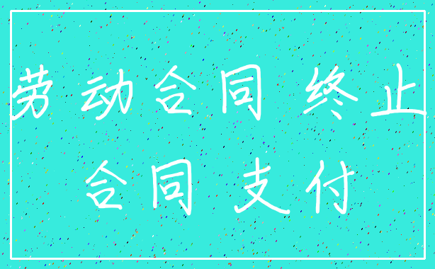 劳动合同 终止_合同 支付
