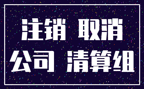注销 取消_公司 清算组