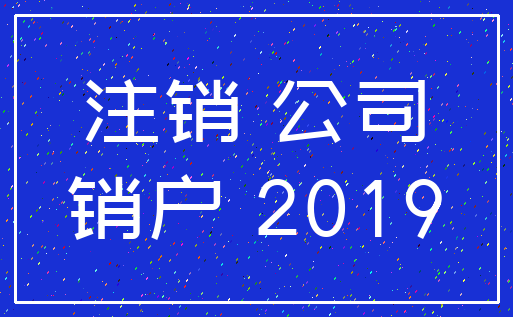 注销 公司_销户 2019