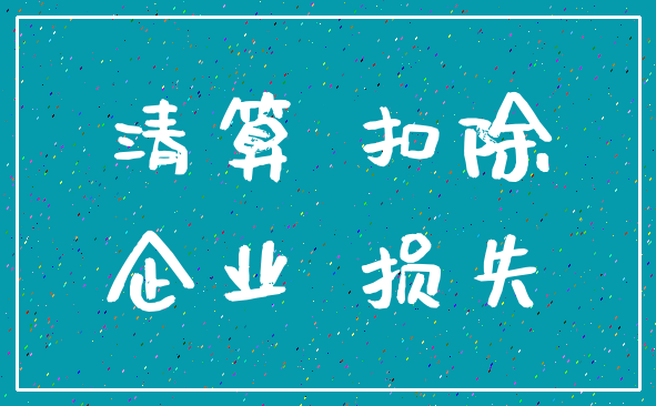 清算 扣除_企业 损失