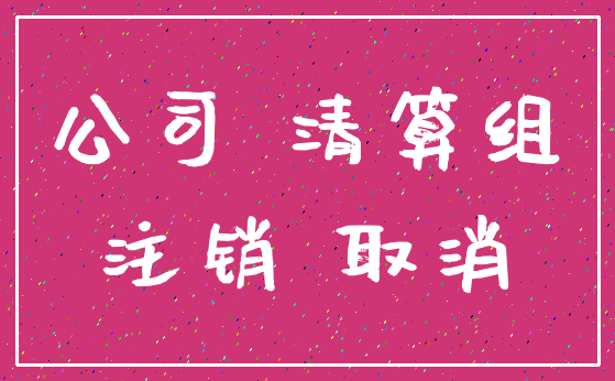 公司 清算组_注销 取消