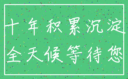 十年积累沉淀_全天候等待您