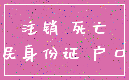 注销 死亡_居民身份证 户口簿