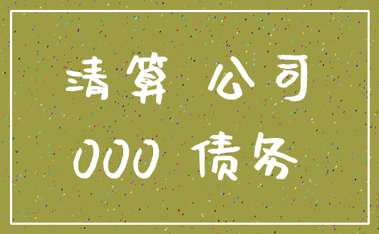 清算 公司_000 债务