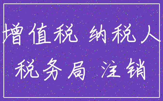 增值税 纳税人_税务局 注销