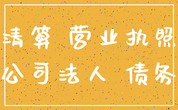 清算 营业执照_公司法人 债务