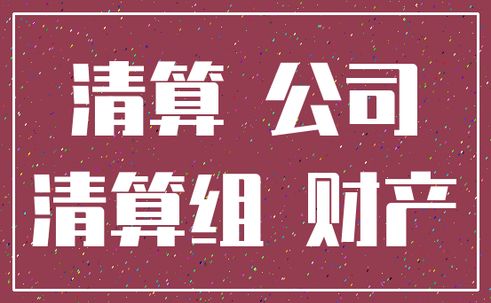 清算 公司_清算组 财产