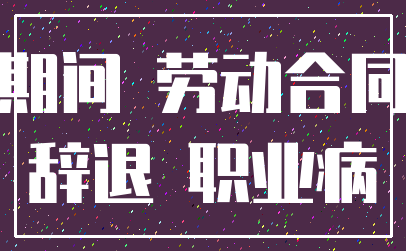 期间 劳动合同_辞退 职业病