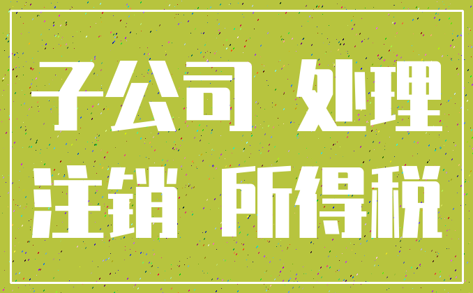 子公司 处理_注销 所得税