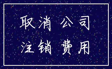 取消 公司_注销 费用