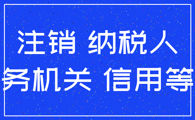 注销 纳税人_税务机关 信用等级
