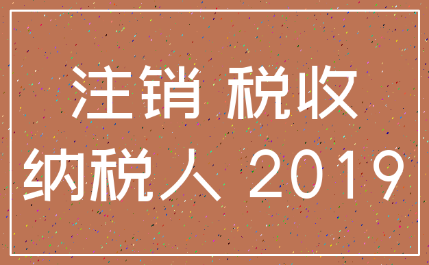 注销 税收_纳税人 2019