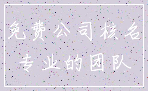 免费公司核名_专业的团队